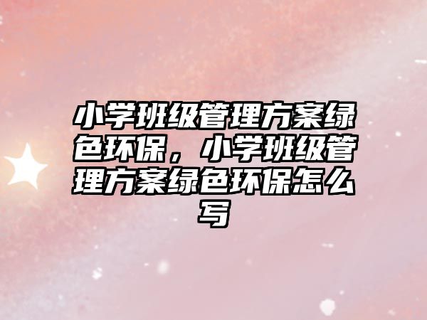 小學班級管理方案綠色環(huán)保，小學班級管理方案綠色環(huán)保怎么寫