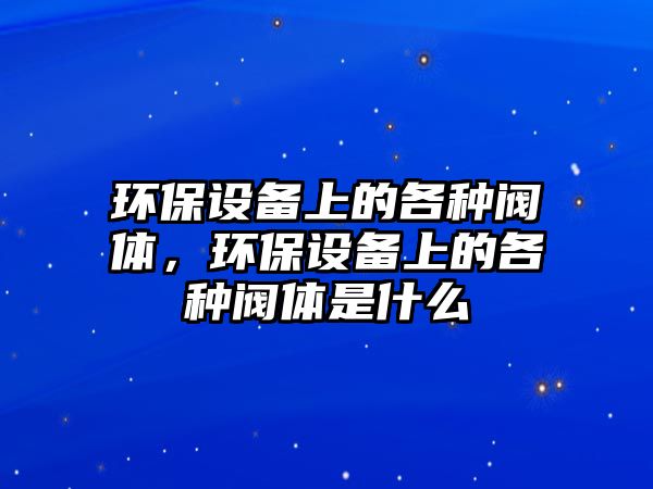 環(huán)保設(shè)備上的各種閥體，環(huán)保設(shè)備上的各種閥體是什么