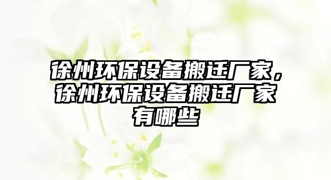 徐州環(huán)保設備搬遷廠家，徐州環(huán)保設備搬遷廠家有哪些