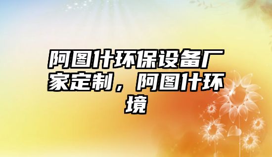 阿圖什環(huán)保設備廠家定制，阿圖什環(huán)境