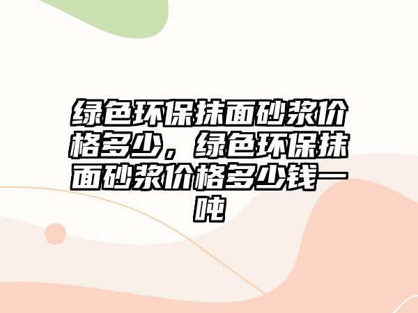 綠色環(huán)保抹面砂漿價格多少，綠色環(huán)保抹面砂漿價格多少錢一噸