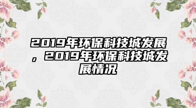 2019年環(huán)保科技城發(fā)展，2019年環(huán)保科技城發(fā)展情況