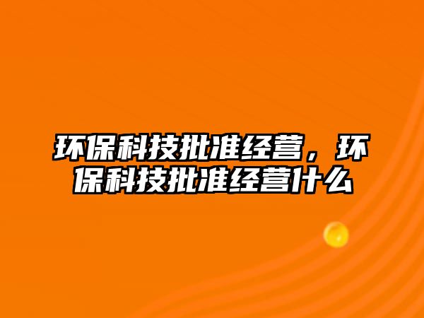 環(huán)?？萍寂鷾式?jīng)營，環(huán)保科技批準經(jīng)營什么