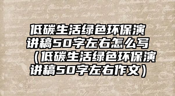 低碳生活綠色環(huán)保演講稿50字左右怎么寫(xiě)（低碳生活綠色環(huán)保演講稿50字左右作文）