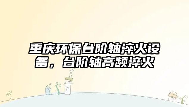 重慶環(huán)保臺階軸淬火設備，臺階軸高頻淬火