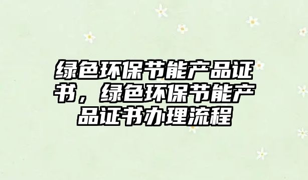 綠色環(huán)保節(jié)能產品證書，綠色環(huán)保節(jié)能產品證書辦理流程