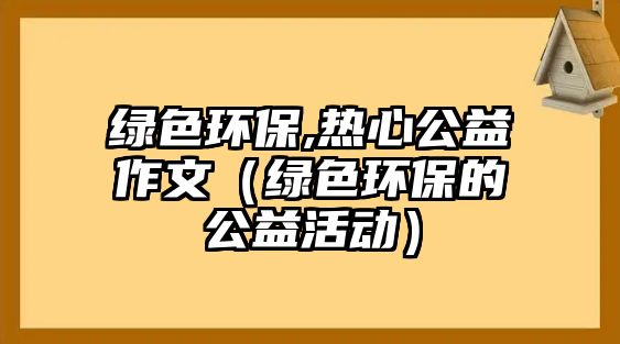 綠色環(huán)保,熱心公益作文（綠色環(huán)保的公益活動）