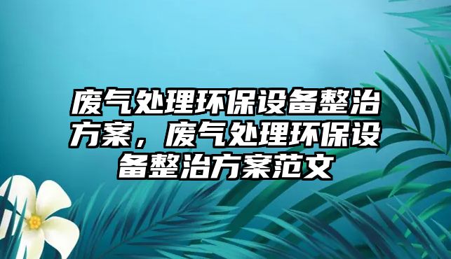 廢氣處理環(huán)保設備整治方案，廢氣處理環(huán)保設備整治方案范文