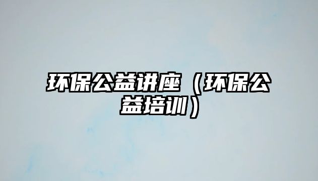 環(huán)保公益講座（環(huán)保公益培訓(xùn)）