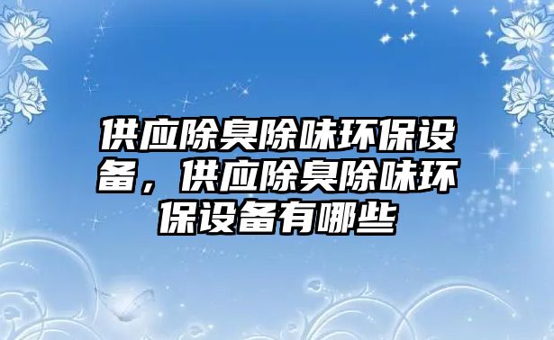 供應除臭除味環(huán)保設備，供應除臭除味環(huán)保設備有哪些