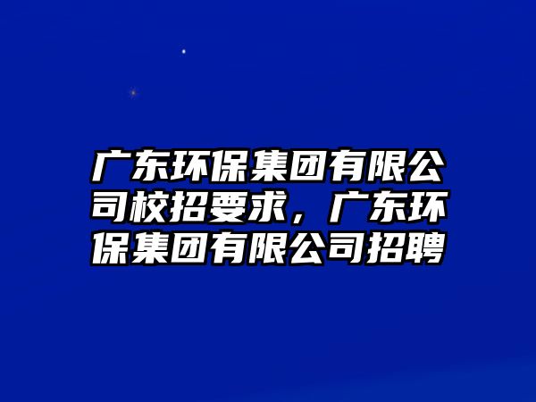 廣東環(huán)保集團有限公司校招要求，廣東環(huán)保集團有限公司招聘