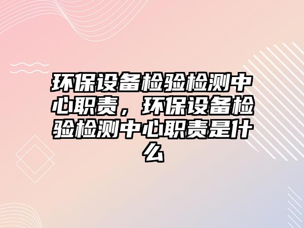 環(huán)保設(shè)備檢驗檢測中心職責(zé)，環(huán)保設(shè)備檢驗檢測中心職責(zé)是什么