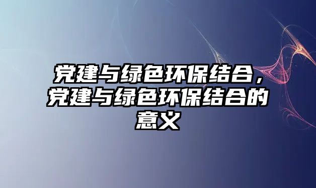 黨建與綠色環(huán)保結(jié)合，黨建與綠色環(huán)保結(jié)合的意義