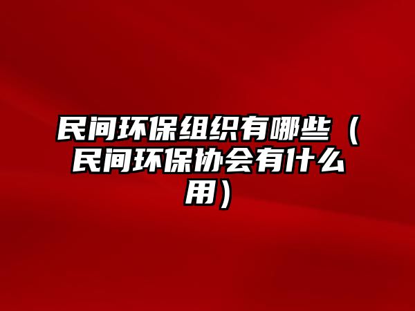 民間環(huán)保組織有哪些（民間環(huán)保協(xié)會有什么用）