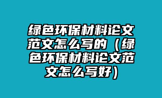 綠色環(huán)保材料論文范文怎么寫的（綠色環(huán)保材料論文范文怎么寫好）