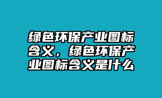 綠色環(huán)保產(chǎn)業(yè)圖標含義，綠色環(huán)保產(chǎn)業(yè)圖標含義是什么