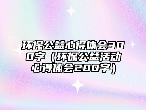 環(huán)保公益心得體會300字（環(huán)保公益活動心得體會200字）