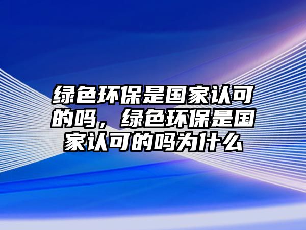 綠色環(huán)保是國家認(rèn)可的嗎，綠色環(huán)保是國家認(rèn)可的嗎為什么