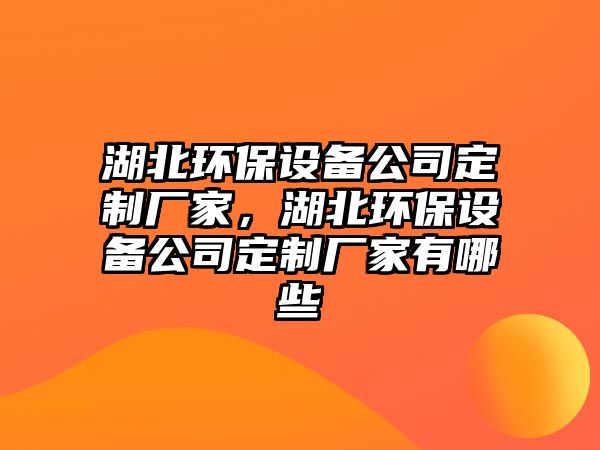 湖北環(huán)保設備公司定制廠家，湖北環(huán)保設備公司定制廠家有哪些