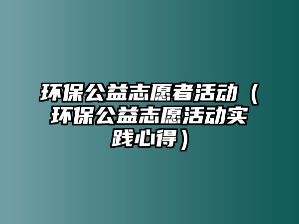 環(huán)保公益志愿者活動（環(huán)保公益志愿活動實(shí)踐心得）