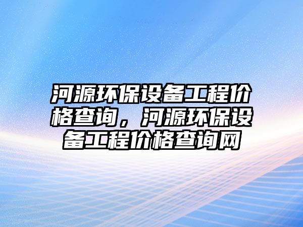 河源環(huán)保設(shè)備工程價格查詢，河源環(huán)保設(shè)備工程價格查詢網(wǎng)