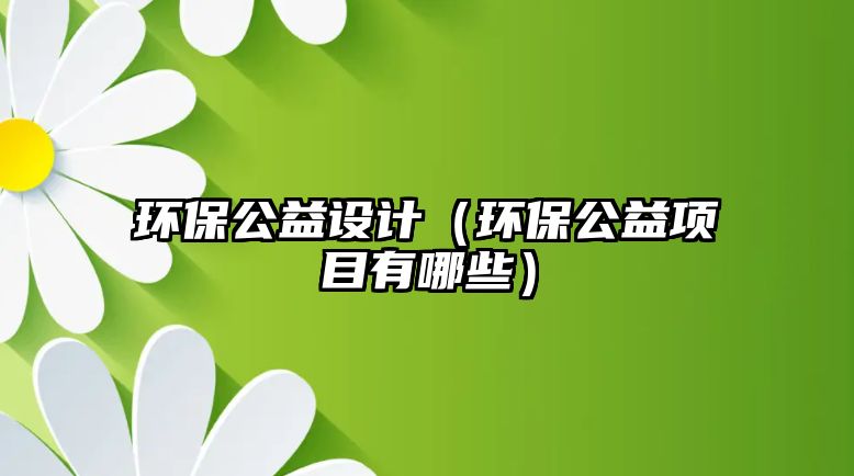 環(huán)保公益設計（環(huán)保公益項目有哪些）