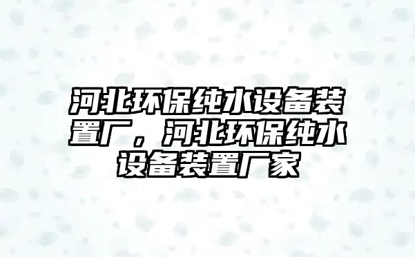 河北環(huán)保純水設(shè)備裝置廠，河北環(huán)保純水設(shè)備裝置廠家