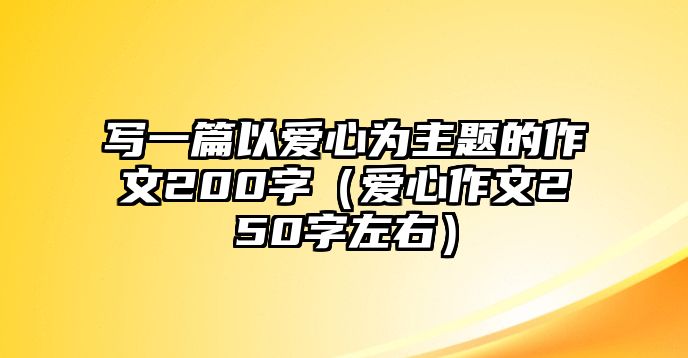 寫一篇以愛心為主題的作文200字（愛心作文250字左右）