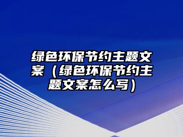 綠色環(huán)保節(jié)約主題文案（綠色環(huán)保節(jié)約主題文案怎么寫）