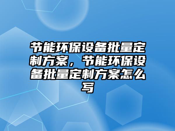 節(jié)能環(huán)保設備批量定制方案，節(jié)能環(huán)保設備批量定制方案怎么寫