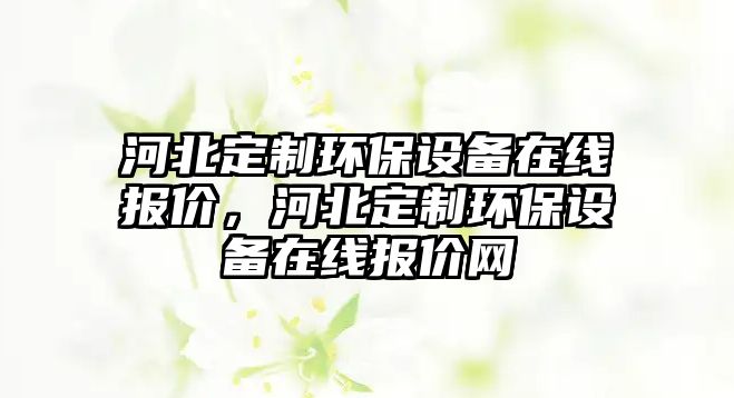 河北定制環(huán)保設(shè)備在線報(bào)價(jià)，河北定制環(huán)保設(shè)備在線報(bào)價(jià)網(wǎng)