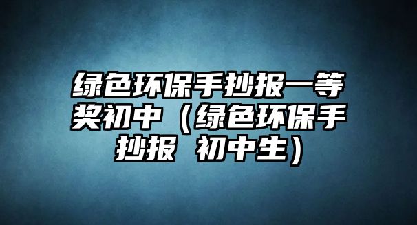 綠色環(huán)保手抄報(bào)一等獎(jiǎng)初中（綠色環(huán)保手抄報(bào) 初中生）