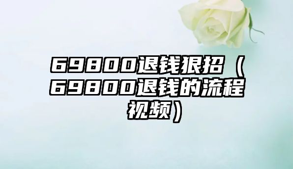 69800退錢狠招（69800退錢的流程 視頻）