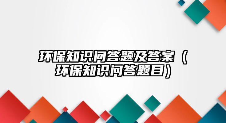 環(huán)保知識問答題及答案（環(huán)保知識問答題目）