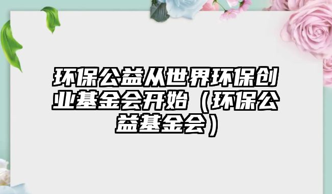 環(huán)保公益從世界環(huán)保創(chuàng)業(yè)基金會開始（環(huán)保公益基金會）