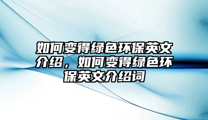 如何變得綠色環(huán)保英文介紹，如何變得綠色環(huán)保英文介紹詞