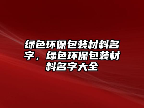 綠色環(huán)保包裝材料名字，綠色環(huán)保包裝材料名字大全