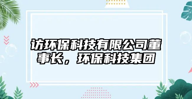 訪環(huán)保科技有限公司董事長，環(huán)?？萍技瘓F(tuán)