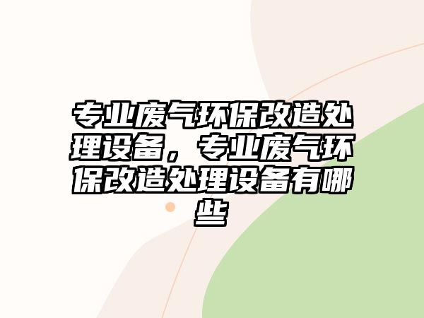 專業(yè)廢氣環(huán)保改造處理設備，專業(yè)廢氣環(huán)保改造處理設備有哪些