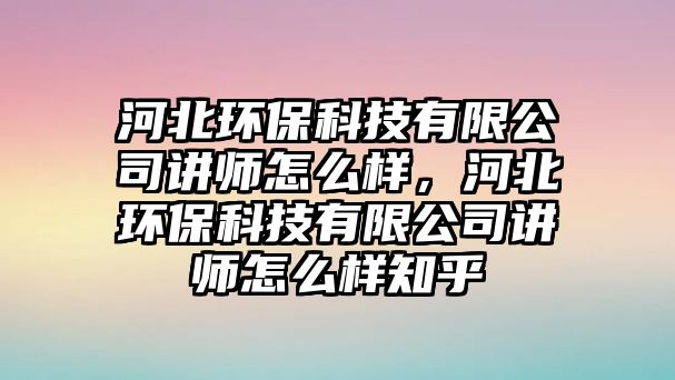 河北環(huán)保科技有限公司講師怎么樣，河北環(huán)?？萍加邢薰局v師怎么樣知乎