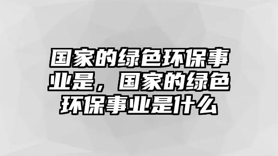 國家的綠色環(huán)保事業(yè)是，國家的綠色環(huán)保事業(yè)是什么