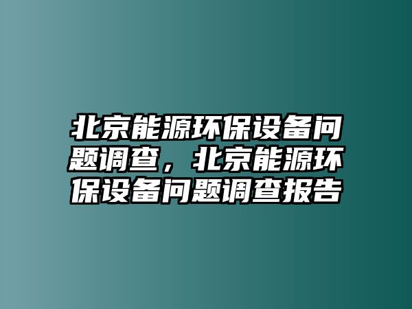 北京能源環(huán)保設(shè)備問題調(diào)查，北京能源環(huán)保設(shè)備問題調(diào)查報告