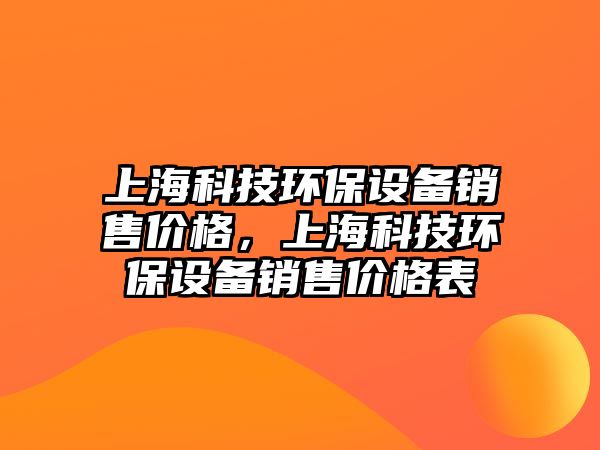 上海科技環(huán)保設(shè)備銷售價格，上?？萍辑h(huán)保設(shè)備銷售價格表