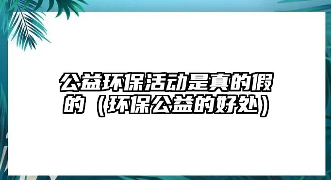 公益環(huán)保活動是真的假的（環(huán)保公益的好處）