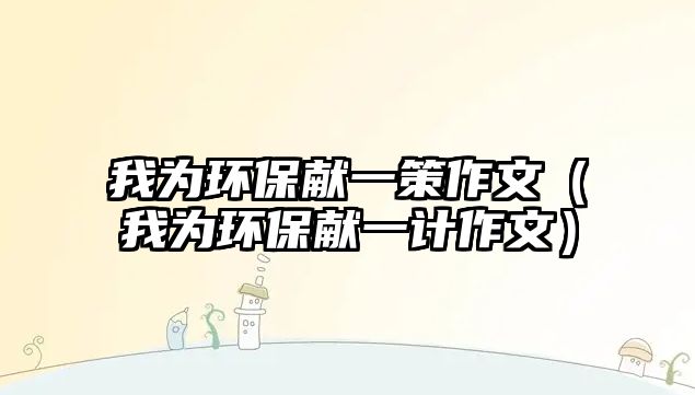 我為環(huán)保獻一策作文（我為環(huán)保獻一計作文）