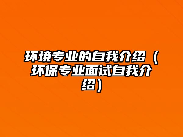 環(huán)境專業(yè)的自我介紹（環(huán)保專業(yè)面試自我介紹）