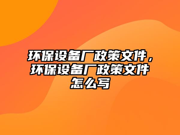 環(huán)保設(shè)備廠政策文件，環(huán)保設(shè)備廠政策文件怎么寫