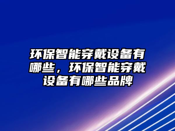 環(huán)保智能穿戴設(shè)備有哪些，環(huán)保智能穿戴設(shè)備有哪些品牌