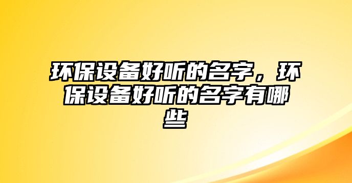 環(huán)保設(shè)備好聽的名字，環(huán)保設(shè)備好聽的名字有哪些