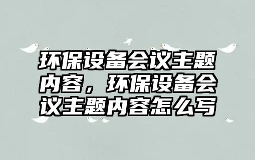 環(huán)保設(shè)備會(huì)議主題內(nèi)容，環(huán)保設(shè)備會(huì)議主題內(nèi)容怎么寫(xiě)